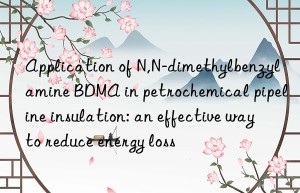 Application of N,N-dimethylbenzylamine BDMA in petrochemical pipeline insulation: an effective way to reduce energy loss
