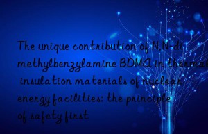 The unique contribution of N,N-dimethylbenzylamine BDMA in thermal insulation materials of nuclear energy facilities: the principle of safety first