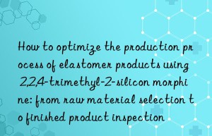 How to optimize the production process of elastomer products using 2,2,4-trimethyl-2-silicon morphine: from raw material selection to finished product inspection