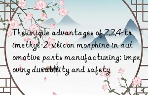 The unique advantages of 2,2,4-trimethyl-2-silicon morphine in automotive parts manufacturing: improving durability and safety