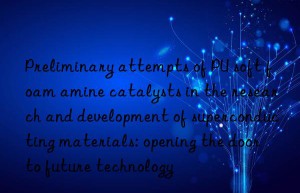 Preliminary attempts of PU soft foam amine catalysts in the research and development of superconducting materials: opening the door to future technology