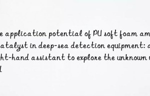 The application potential of PU soft foam amine catalyst in deep-sea detection equipment: a right-hand assistant to explore the unknown world
