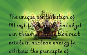 The unique contribution of PU soft foam amine catalysts in thermal insulation materials in nuclear energy facilities: the principle of safety first is reflected