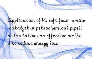Application of PU soft foam amine catalyst in petrochemical pipeline insulation: an effective method to reduce energy loss