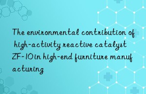 The environmental contribution of high-activity reactive catalyst ZF-10 in high-end furniture manufacturing