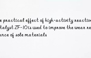 The practical effect of high-activity reactive catalyst ZF-10 is used to improve the wear resistance of sole materials