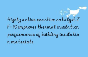 Highly active reactive catalyst ZF-10 improves thermal insulation performance of building insulation materials