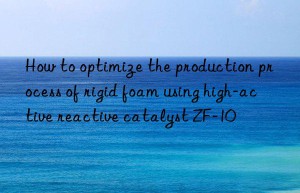 How to optimize the production process of rigid foam using high-active reactive catalyst ZF-10