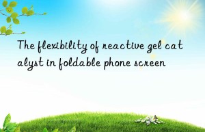The flexibility of reactive gel catalyst in foldable phone screen