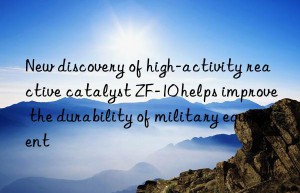 New discovery of high-activity reactive catalyst ZF-10 helps improve the durability of military equipment
