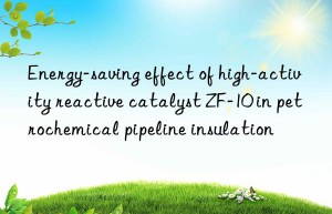 Energy-saving effect of high-activity reactive catalyst ZF-10 in petrochemical pipeline insulation