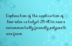 Exploration of the application of low-odor catalyst ZR-40 in new environmentally friendly polyurethane foam