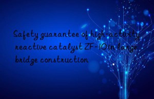 Safety guarantee of high-activity reactive catalyst ZF-10 in large bridge construction