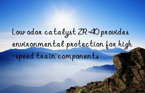 Low odor catalyst ZR-40 provides environmental protection for high-speed train components