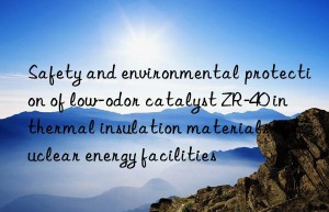 Safety and environmental protection of low-odor catalyst ZR-40 in thermal insulation materials of nuclear energy facilities