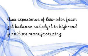 User experience of low-odor foam gel balance catalyst in high-end furniture manufacturing