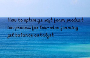 How to optimize soft foam production process for low-odor foaming gel balance catalyst