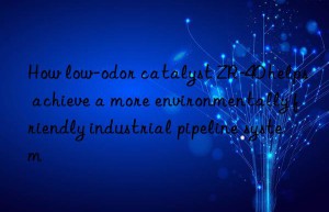 How low-odor catalyst ZR-40 helps achieve a more environmentally friendly industrial pipeline system