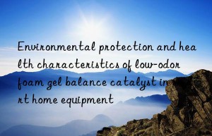 Environmental protection and health characteristics of low-odor foam gel balance catalyst in smart home equipment