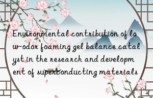Environmental contribution of low-odor foaming gel balance catalyst in the research and development of superconducting materials