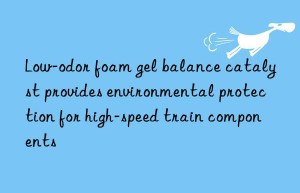 Low-odor foam gel balance catalyst provides environmental protection for high-speed train components