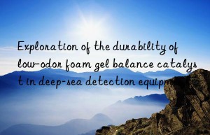 Exploration of the durability of low-odor foam gel balance catalyst in deep-sea detection equipment