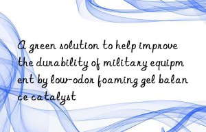 A green solution to help improve the durability of military equipment by low-odor foaming gel balance catalyst