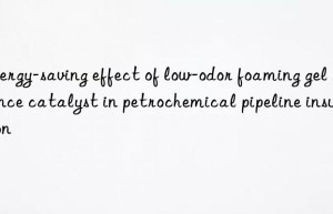Energy-saving effect of low-odor foaming gel balance catalyst in petrochemical pipeline insulation