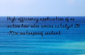 High-efficiency application of reactive low-odor amine catalyst ZR-70 in waterproof sealant