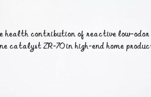 The health contribution of reactive low-odor amine catalyst ZR-70 in high-end home products