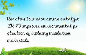 Reactive low-odor amine catalyst ZR-70 improves environmental protection of building insulation materials