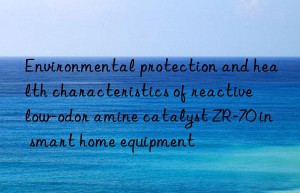 Environmental protection and health characteristics of reactive low-odor amine catalyst ZR-70 in smart home equipment