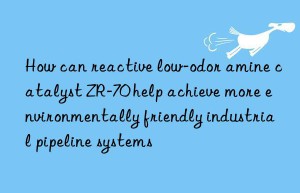 How can reactive low-odor amine catalyst ZR-70 help achieve more environmentally friendly industrial pipeline systems