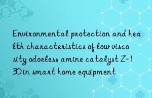 Environmental protection and health characteristics of low viscosity odorless amine catalyst Z-130 in smart home equipment