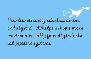 How low viscosity odorless amine catalyst Z-130 helps achieve more environmentally friendly industrial pipeline systems