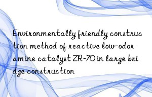 Environmentally friendly construction method of reactive low-odor amine catalyst ZR-70 in large bridge construction
