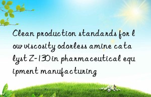 Clean production standards for low viscosity odorless amine catalyst Z-130 in pharmaceutical equipment manufacturing
