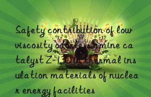 Safety contribution of low viscosity odorless amine catalyst Z-130 in thermal insulation materials of nuclear energy facilities