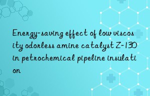 Energy-saving effect of low viscosity odorless amine catalyst Z-130 in petrochemical pipeline insulation