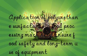 Application of polyurethane surfactants in food processing machinery: Ensure food safety and long-term use of equipment