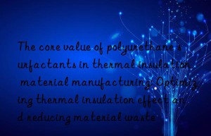 The core value of polyurethane surfactants in thermal insulation material manufacturing: Optimizing thermal insulation effect and reducing material waste