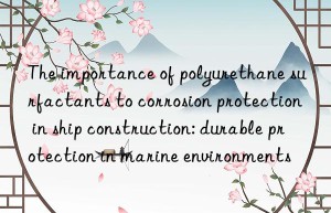 The importance of polyurethane surfactants to corrosion protection in ship construction: durable protection in marine environments