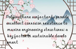 Polyurethane surfactants provide excellent corrosion resistance to marine engineering structures: a key factor in sustainable development