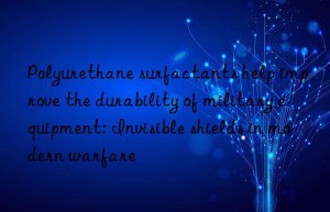Polyurethane surfactants help improve the durability of military equipment: Invisible shields in modern warfare
