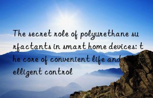 The secret role of polyurethane surfactants in smart home devices: the core of convenient life and intelligent control