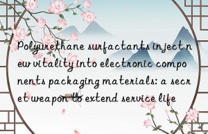 Polyurethane surfactants inject new vitality into electronic components packaging materials: a secret weapon to extend service life