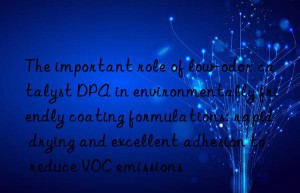 The important role of low-odor catalyst DPA in environmentally friendly coating formulations: rapid drying and excellent adhesion to reduce VOC emissions