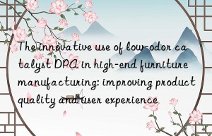 The innovative use of low-odor catalyst DPA in high-end furniture manufacturing: improving product quality and user experience
