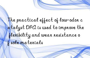 The practical effect of low-odor catalyst DPA is used to improve the flexibility and wear resistance of sole materials