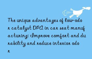 The unique advantages of low-odor catalyst DPA in car seat manufacturing: Improve comfort and durability and reduce interior odor